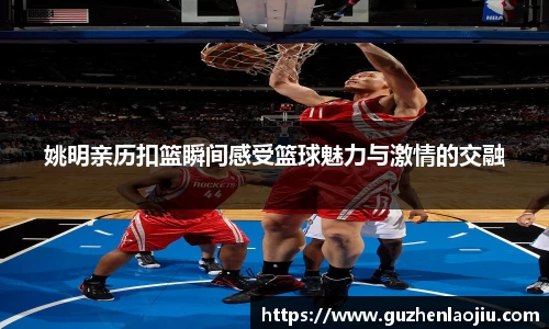 姚明亲历扣篮瞬间感受篮球魅力与激情的交融