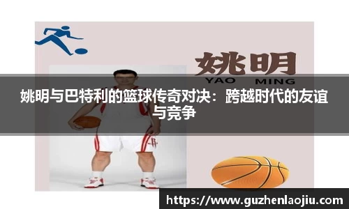 姚明与巴特利的篮球传奇对决：跨越时代的友谊与竞争