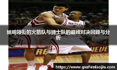姚明领衔的火箭队与骑士队的巅峰对决回顾与分析