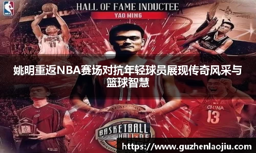 姚明重返NBA赛场对抗年轻球员展现传奇风采与篮球智慧