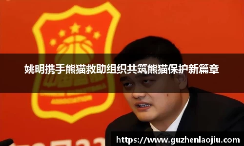 姚明携手熊猫救助组织共筑熊猫保护新篇章