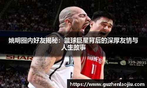 姚明圈内好友揭秘：篮球巨星背后的深厚友情与人生故事