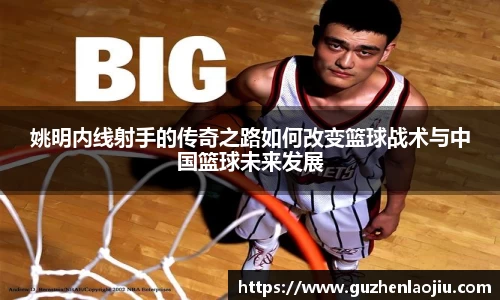 姚明内线射手的传奇之路如何改变篮球战术与中国篮球未来发展